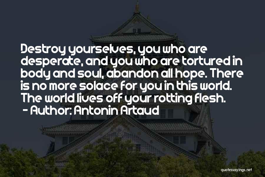 Antonin Artaud Quotes: Destroy Yourselves, You Who Are Desperate, And You Who Are Tortured In Body And Soul, Abandon All Hope. There Is