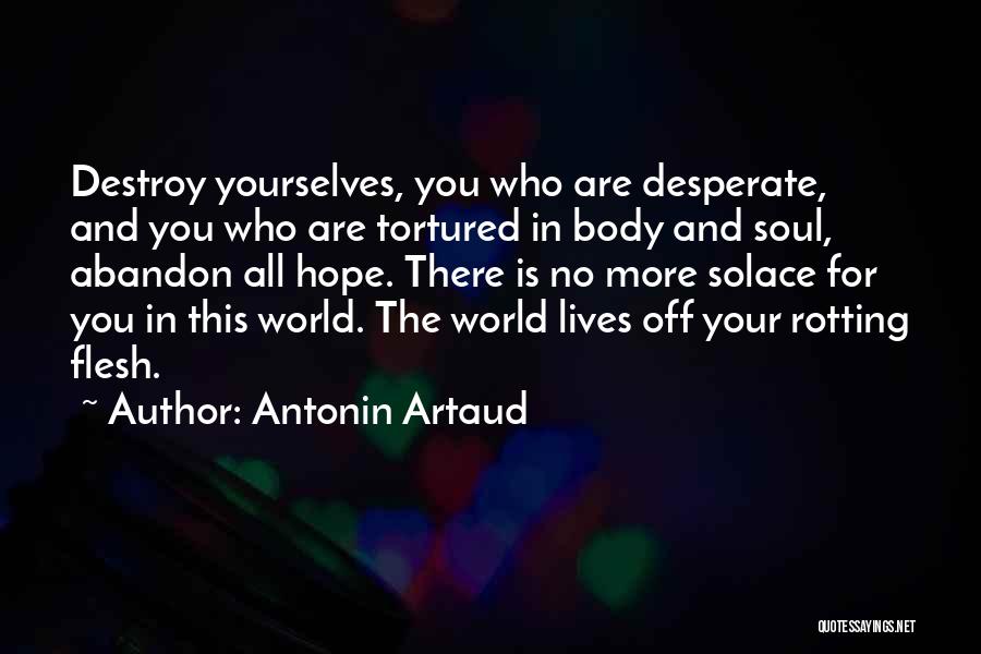 Antonin Artaud Quotes: Destroy Yourselves, You Who Are Desperate, And You Who Are Tortured In Body And Soul, Abandon All Hope. There Is