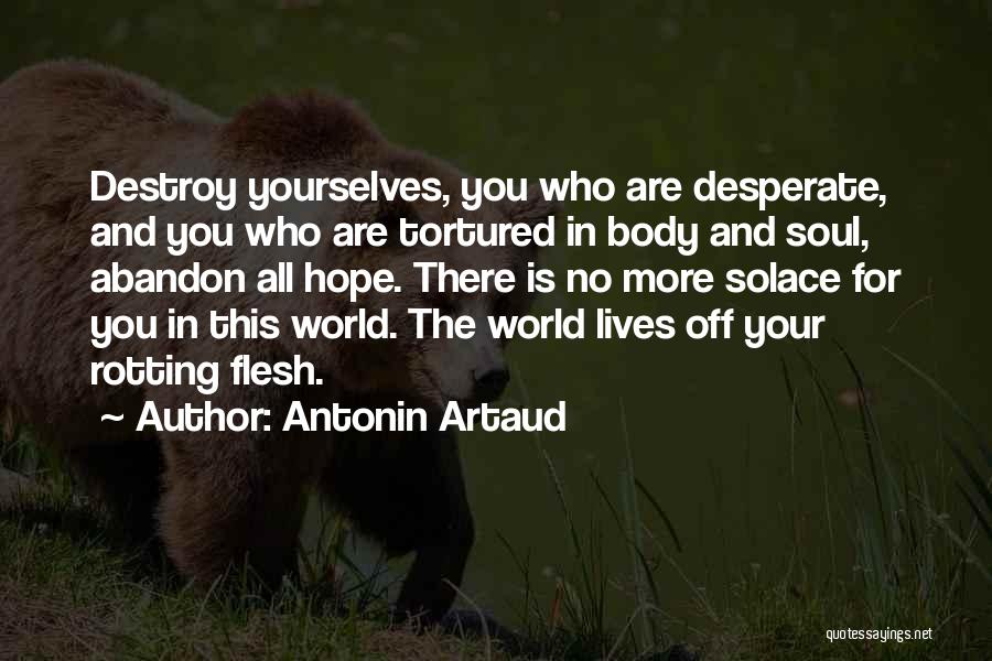 Antonin Artaud Quotes: Destroy Yourselves, You Who Are Desperate, And You Who Are Tortured In Body And Soul, Abandon All Hope. There Is