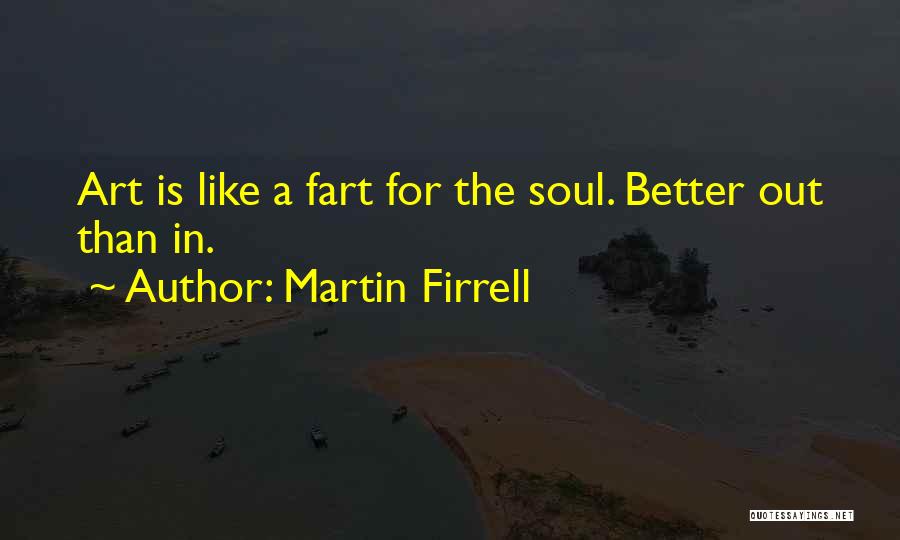 Martin Firrell Quotes: Art Is Like A Fart For The Soul. Better Out Than In.
