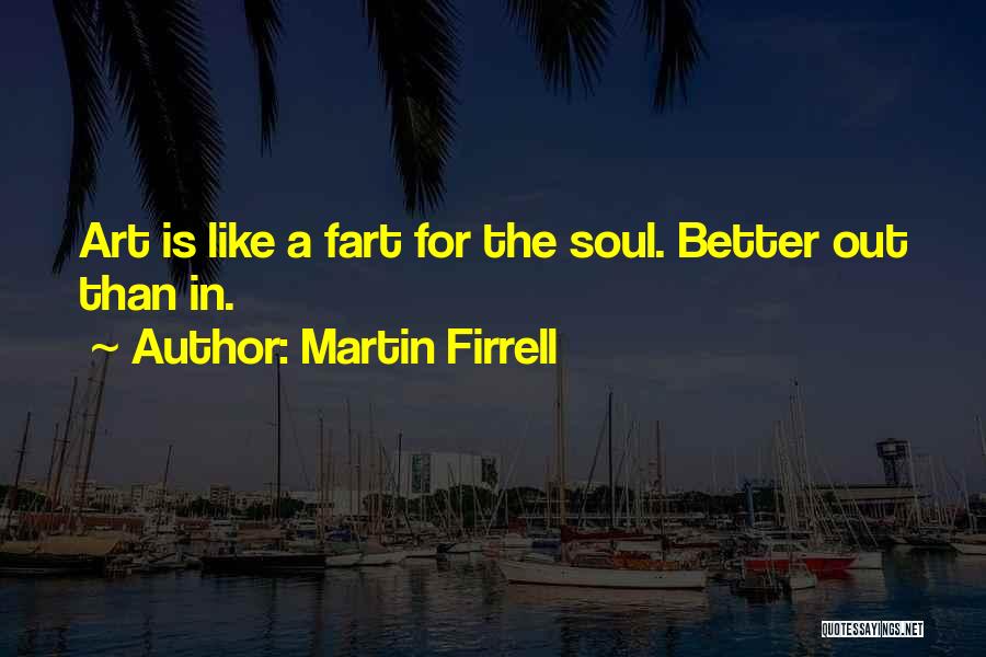 Martin Firrell Quotes: Art Is Like A Fart For The Soul. Better Out Than In.