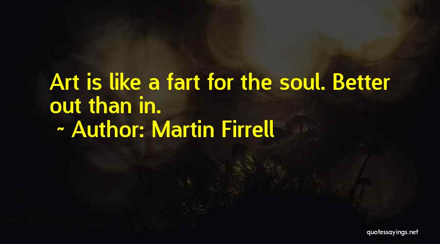 Martin Firrell Quotes: Art Is Like A Fart For The Soul. Better Out Than In.