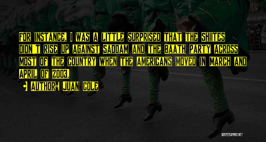 Juan Cole Quotes: For Instance, I Was A Little Surprised That The Shiites Didn't Rise Up Against Saddam And The Baath Party Across