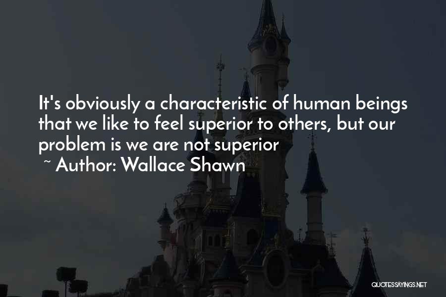 Wallace Shawn Quotes: It's Obviously A Characteristic Of Human Beings That We Like To Feel Superior To Others, But Our Problem Is We