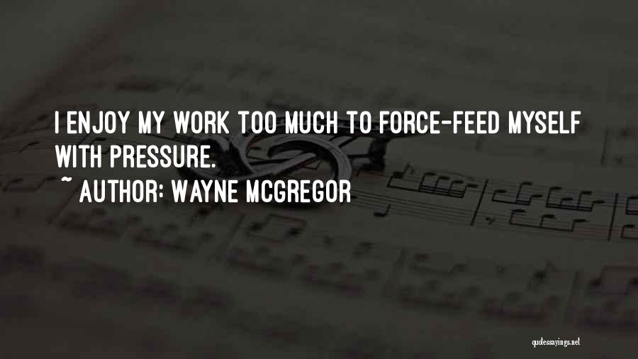 Wayne McGregor Quotes: I Enjoy My Work Too Much To Force-feed Myself With Pressure.