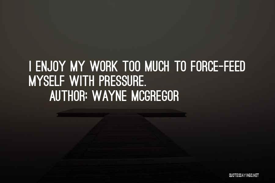 Wayne McGregor Quotes: I Enjoy My Work Too Much To Force-feed Myself With Pressure.