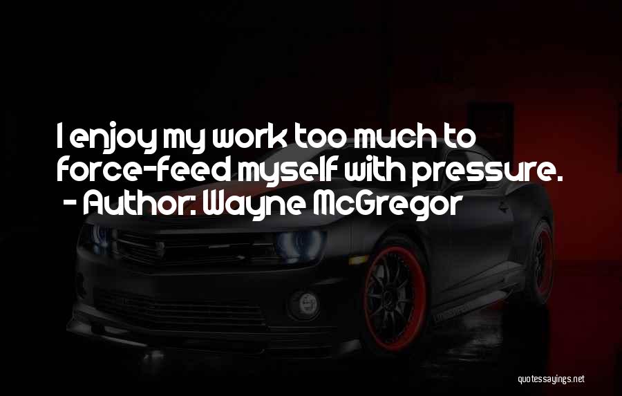 Wayne McGregor Quotes: I Enjoy My Work Too Much To Force-feed Myself With Pressure.