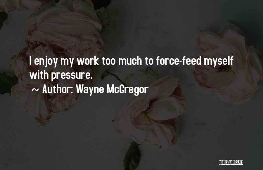 Wayne McGregor Quotes: I Enjoy My Work Too Much To Force-feed Myself With Pressure.