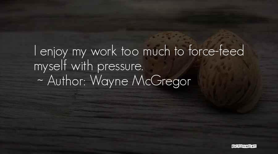 Wayne McGregor Quotes: I Enjoy My Work Too Much To Force-feed Myself With Pressure.