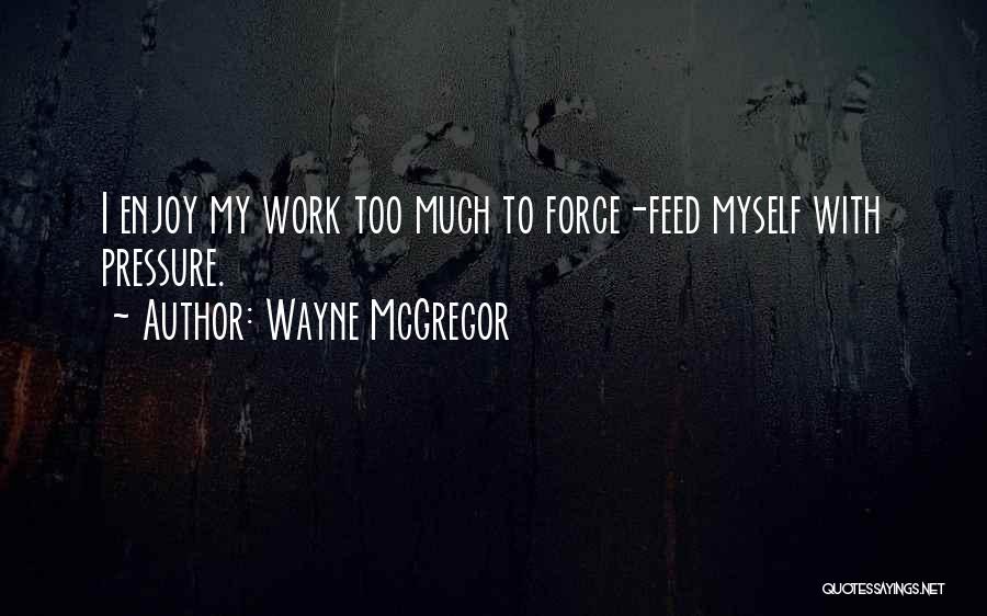 Wayne McGregor Quotes: I Enjoy My Work Too Much To Force-feed Myself With Pressure.