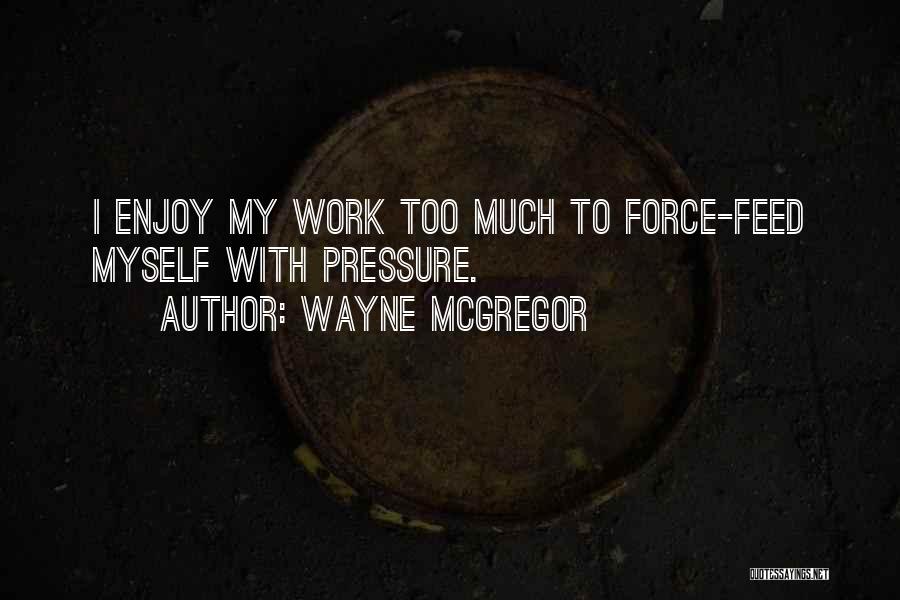 Wayne McGregor Quotes: I Enjoy My Work Too Much To Force-feed Myself With Pressure.