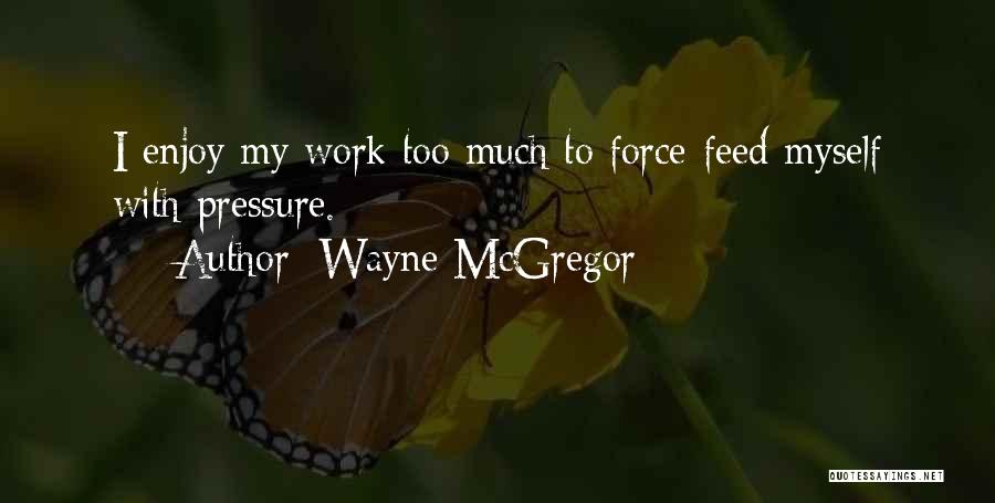 Wayne McGregor Quotes: I Enjoy My Work Too Much To Force-feed Myself With Pressure.