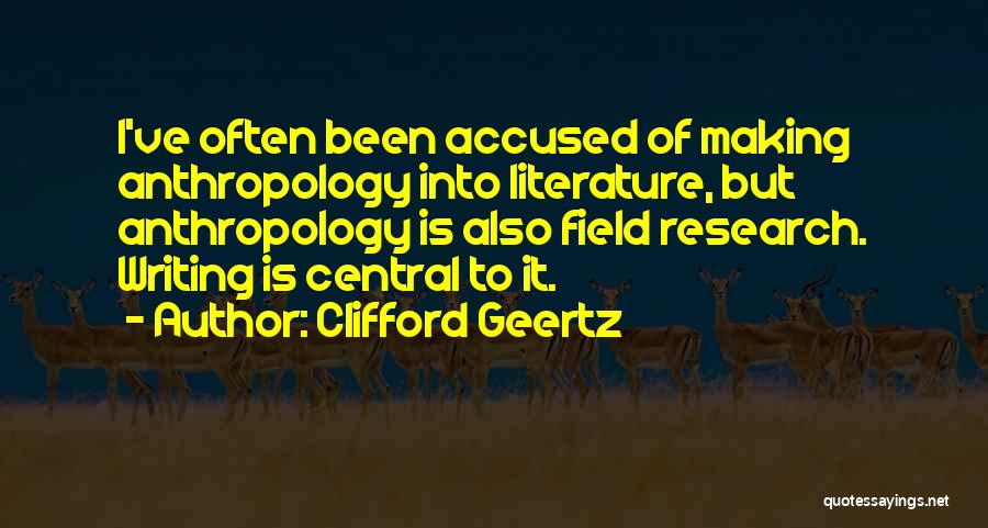 Clifford Geertz Quotes: I've Often Been Accused Of Making Anthropology Into Literature, But Anthropology Is Also Field Research. Writing Is Central To It.