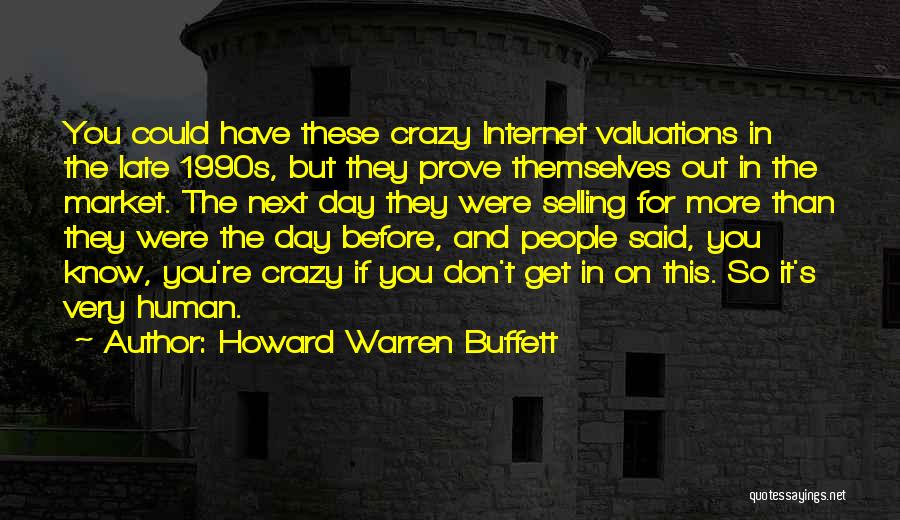 Howard Warren Buffett Quotes: You Could Have These Crazy Internet Valuations In The Late 1990s, But They Prove Themselves Out In The Market. The