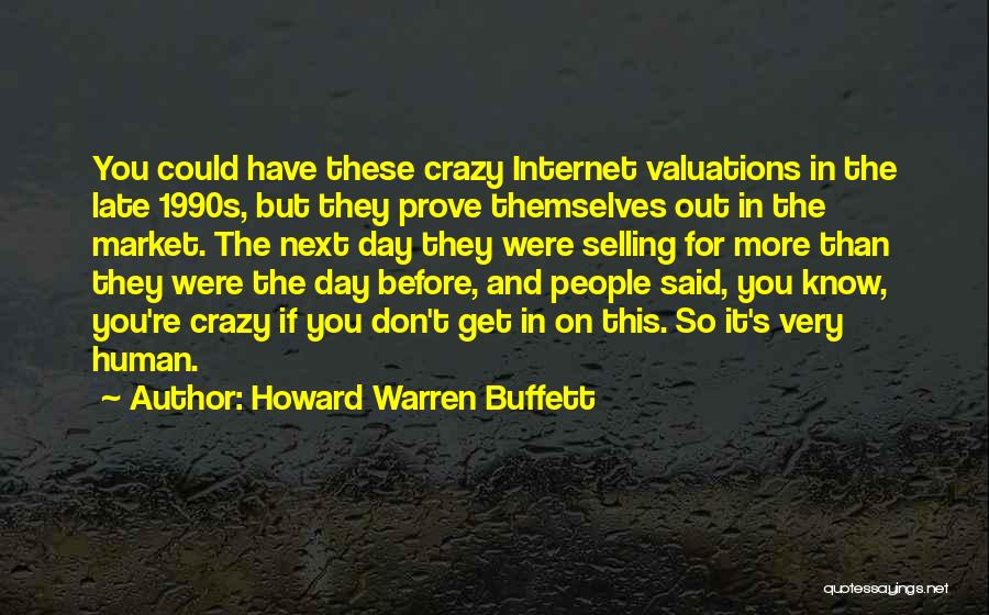 Howard Warren Buffett Quotes: You Could Have These Crazy Internet Valuations In The Late 1990s, But They Prove Themselves Out In The Market. The