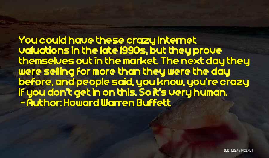 Howard Warren Buffett Quotes: You Could Have These Crazy Internet Valuations In The Late 1990s, But They Prove Themselves Out In The Market. The