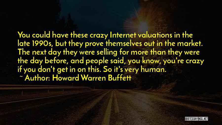 Howard Warren Buffett Quotes: You Could Have These Crazy Internet Valuations In The Late 1990s, But They Prove Themselves Out In The Market. The