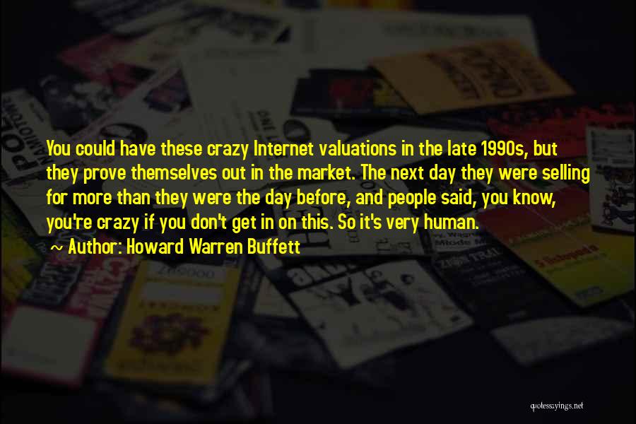 Howard Warren Buffett Quotes: You Could Have These Crazy Internet Valuations In The Late 1990s, But They Prove Themselves Out In The Market. The