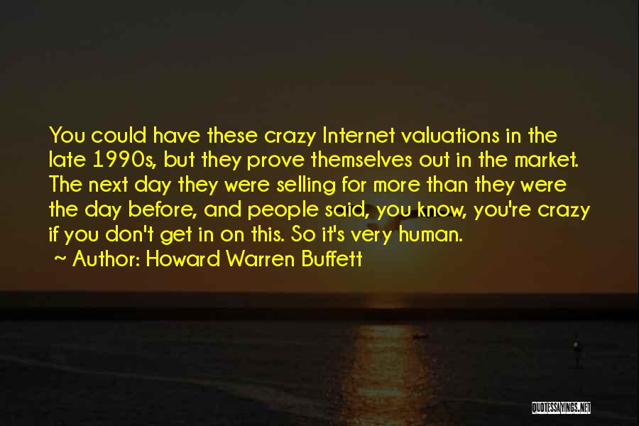 Howard Warren Buffett Quotes: You Could Have These Crazy Internet Valuations In The Late 1990s, But They Prove Themselves Out In The Market. The