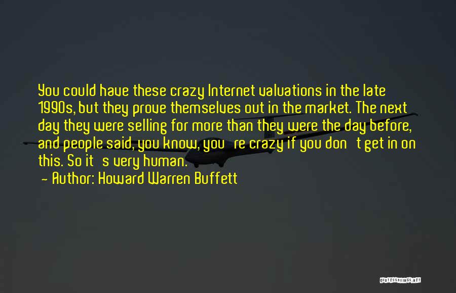 Howard Warren Buffett Quotes: You Could Have These Crazy Internet Valuations In The Late 1990s, But They Prove Themselves Out In The Market. The