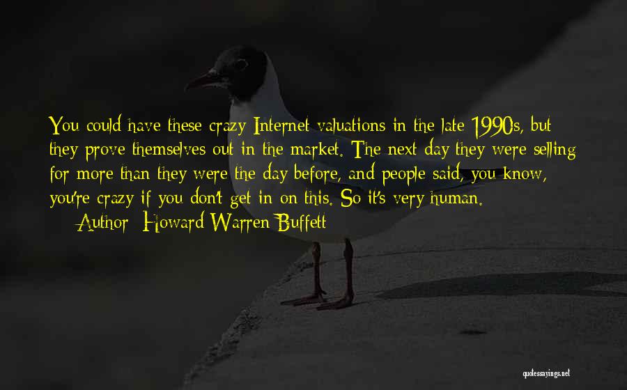 Howard Warren Buffett Quotes: You Could Have These Crazy Internet Valuations In The Late 1990s, But They Prove Themselves Out In The Market. The