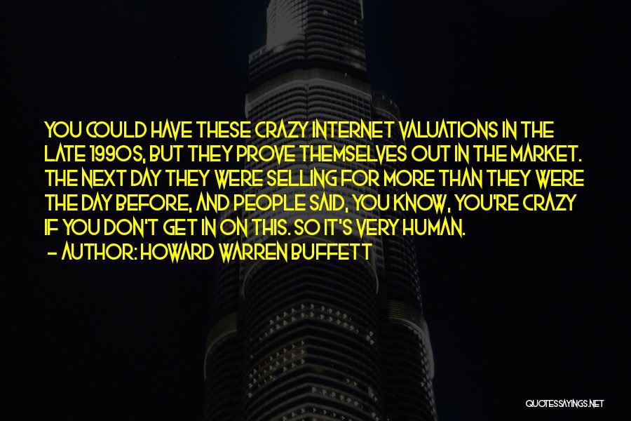 Howard Warren Buffett Quotes: You Could Have These Crazy Internet Valuations In The Late 1990s, But They Prove Themselves Out In The Market. The