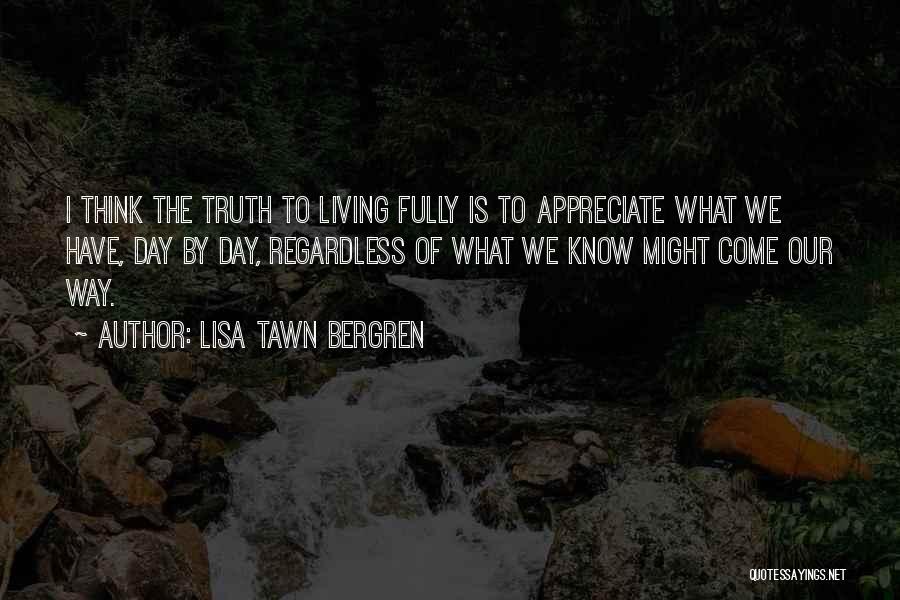 Lisa Tawn Bergren Quotes: I Think The Truth To Living Fully Is To Appreciate What We Have, Day By Day, Regardless Of What We