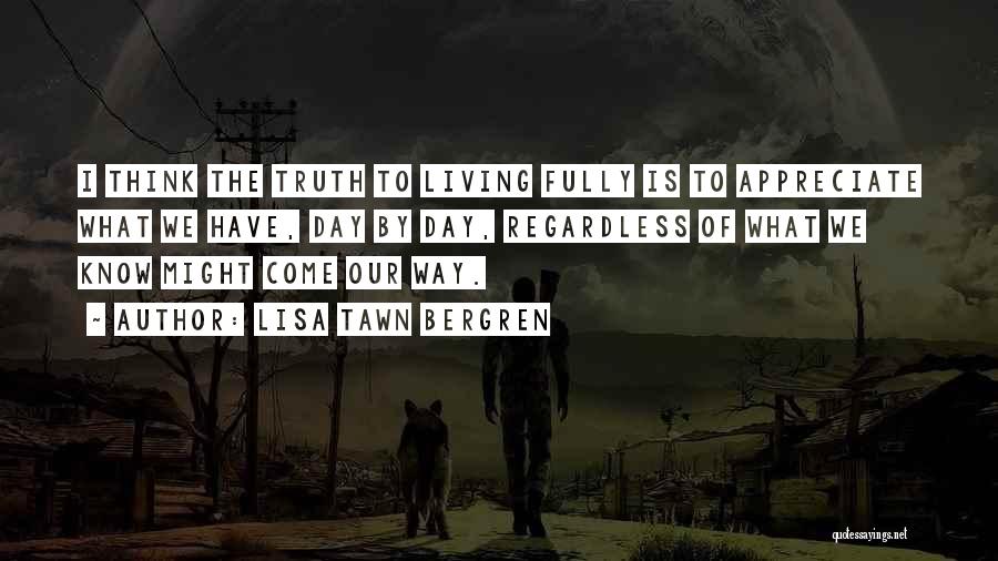 Lisa Tawn Bergren Quotes: I Think The Truth To Living Fully Is To Appreciate What We Have, Day By Day, Regardless Of What We