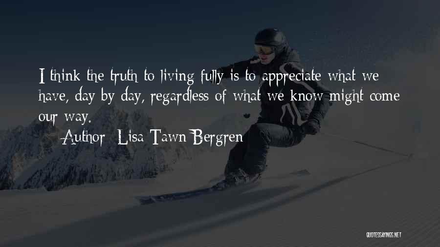 Lisa Tawn Bergren Quotes: I Think The Truth To Living Fully Is To Appreciate What We Have, Day By Day, Regardless Of What We