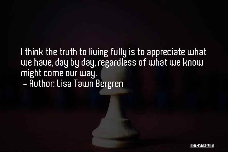 Lisa Tawn Bergren Quotes: I Think The Truth To Living Fully Is To Appreciate What We Have, Day By Day, Regardless Of What We