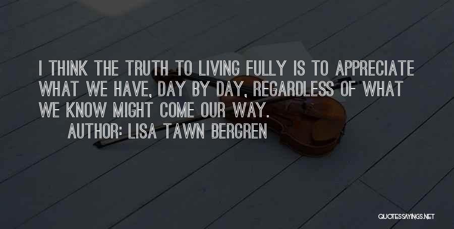 Lisa Tawn Bergren Quotes: I Think The Truth To Living Fully Is To Appreciate What We Have, Day By Day, Regardless Of What We