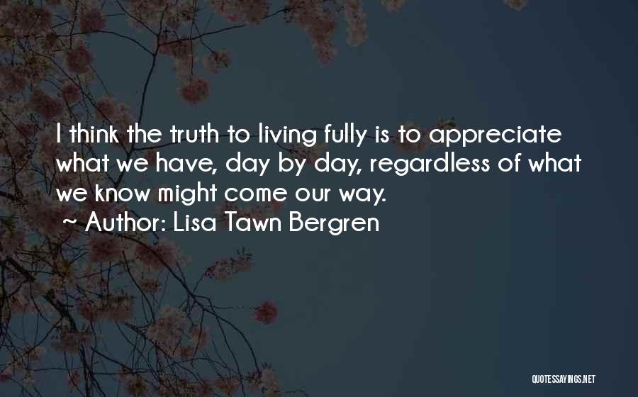 Lisa Tawn Bergren Quotes: I Think The Truth To Living Fully Is To Appreciate What We Have, Day By Day, Regardless Of What We