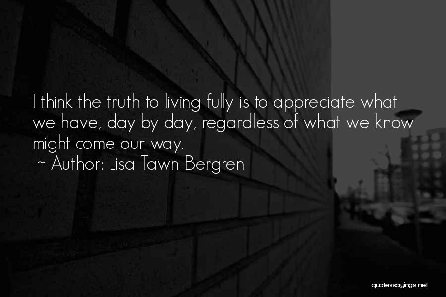 Lisa Tawn Bergren Quotes: I Think The Truth To Living Fully Is To Appreciate What We Have, Day By Day, Regardless Of What We