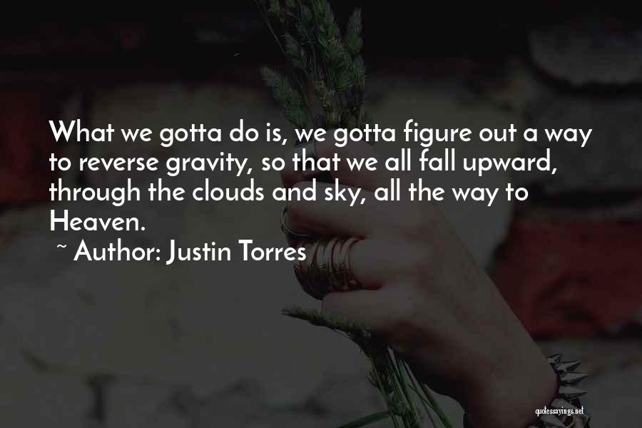 Justin Torres Quotes: What We Gotta Do Is, We Gotta Figure Out A Way To Reverse Gravity, So That We All Fall Upward,