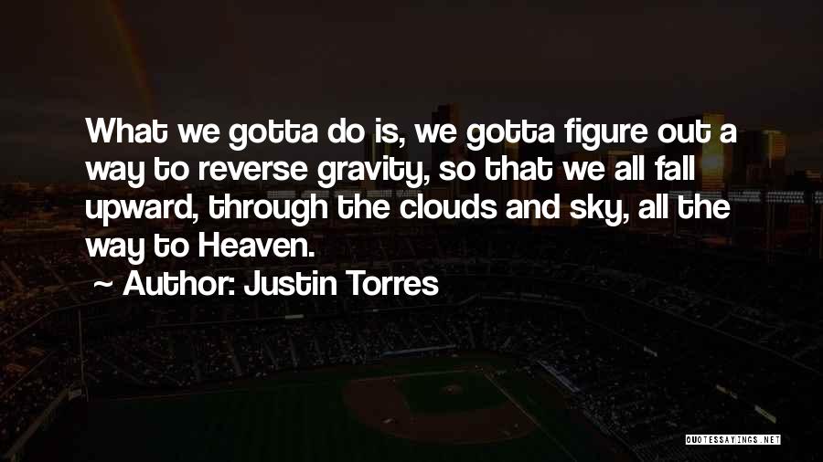 Justin Torres Quotes: What We Gotta Do Is, We Gotta Figure Out A Way To Reverse Gravity, So That We All Fall Upward,