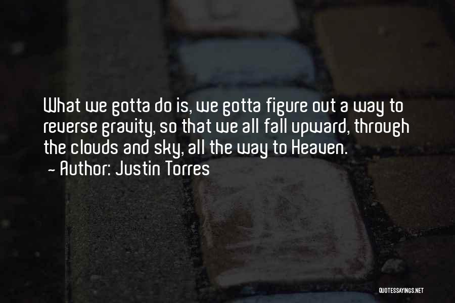 Justin Torres Quotes: What We Gotta Do Is, We Gotta Figure Out A Way To Reverse Gravity, So That We All Fall Upward,