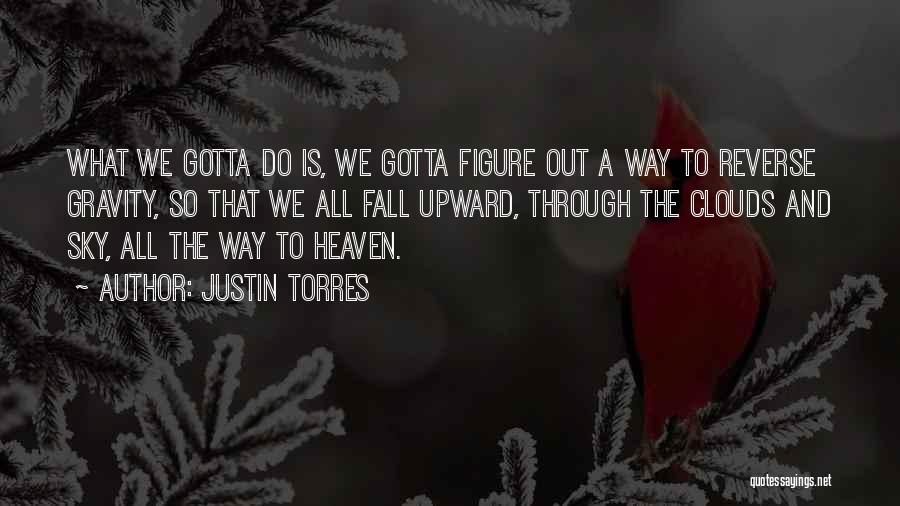 Justin Torres Quotes: What We Gotta Do Is, We Gotta Figure Out A Way To Reverse Gravity, So That We All Fall Upward,