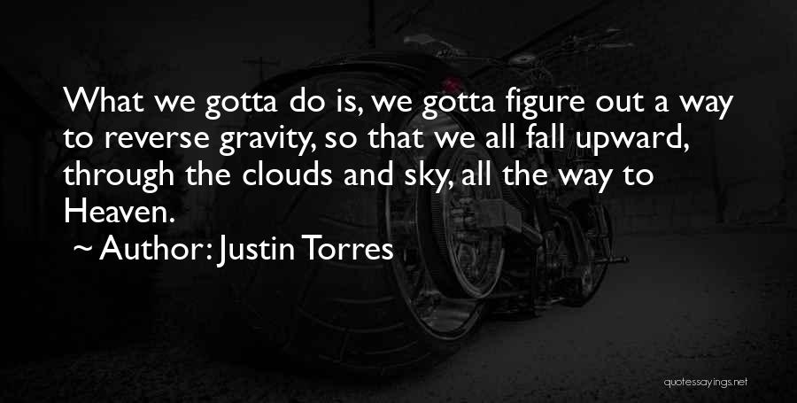 Justin Torres Quotes: What We Gotta Do Is, We Gotta Figure Out A Way To Reverse Gravity, So That We All Fall Upward,