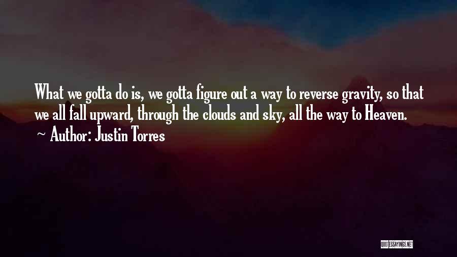 Justin Torres Quotes: What We Gotta Do Is, We Gotta Figure Out A Way To Reverse Gravity, So That We All Fall Upward,