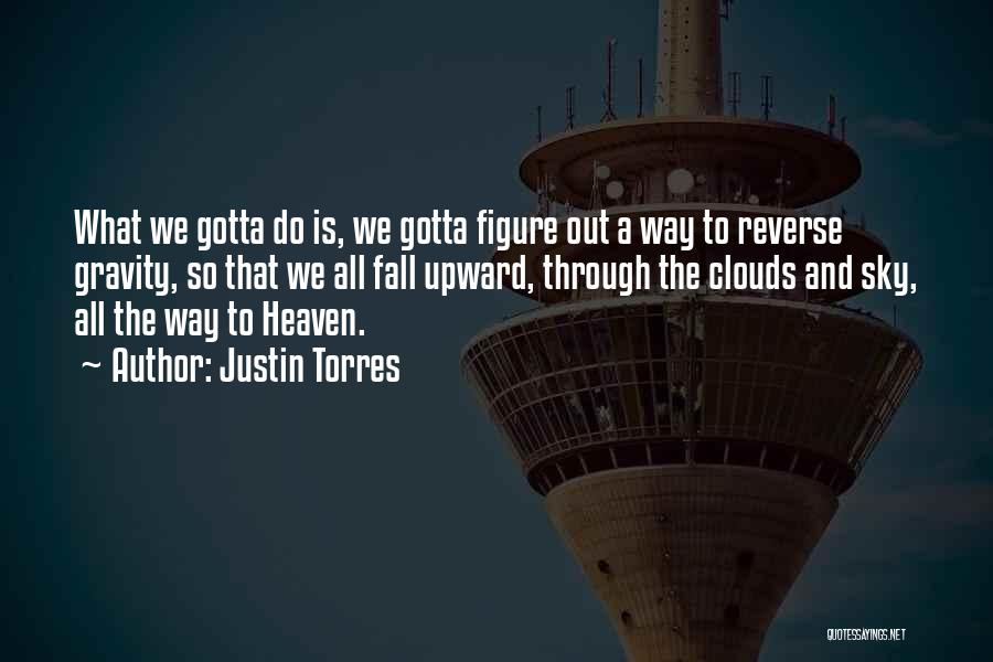 Justin Torres Quotes: What We Gotta Do Is, We Gotta Figure Out A Way To Reverse Gravity, So That We All Fall Upward,