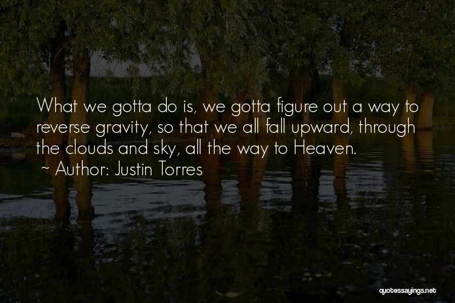 Justin Torres Quotes: What We Gotta Do Is, We Gotta Figure Out A Way To Reverse Gravity, So That We All Fall Upward,