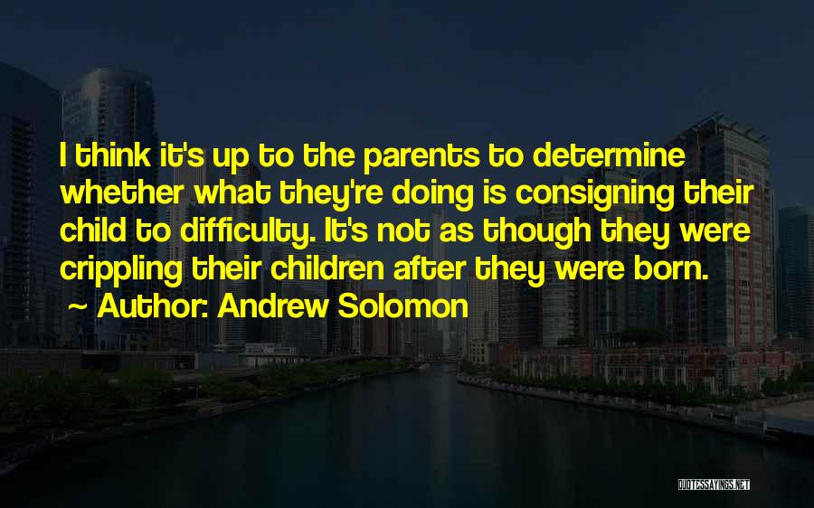 Andrew Solomon Quotes: I Think It's Up To The Parents To Determine Whether What They're Doing Is Consigning Their Child To Difficulty. It's