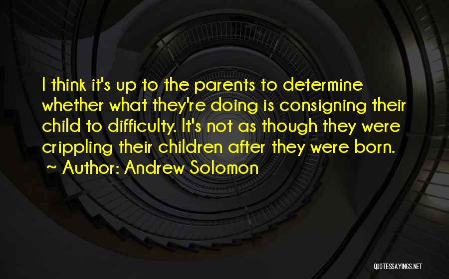 Andrew Solomon Quotes: I Think It's Up To The Parents To Determine Whether What They're Doing Is Consigning Their Child To Difficulty. It's