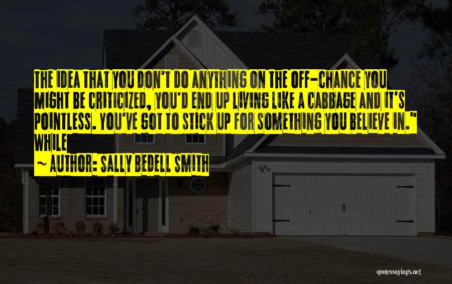 Sally Bedell Smith Quotes: The Idea That You Don't Do Anything On The Off-chance You Might Be Criticized, You'd End Up Living Like A
