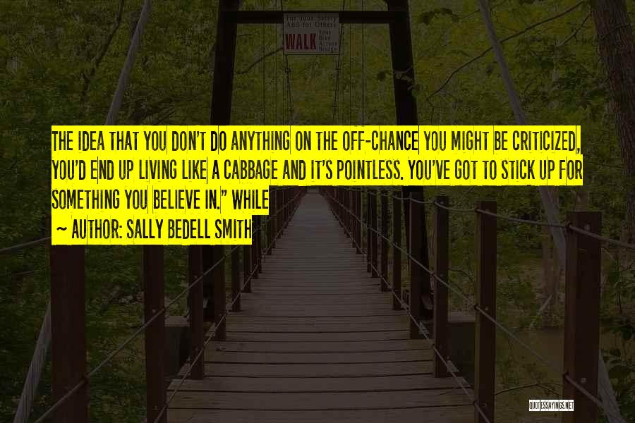 Sally Bedell Smith Quotes: The Idea That You Don't Do Anything On The Off-chance You Might Be Criticized, You'd End Up Living Like A