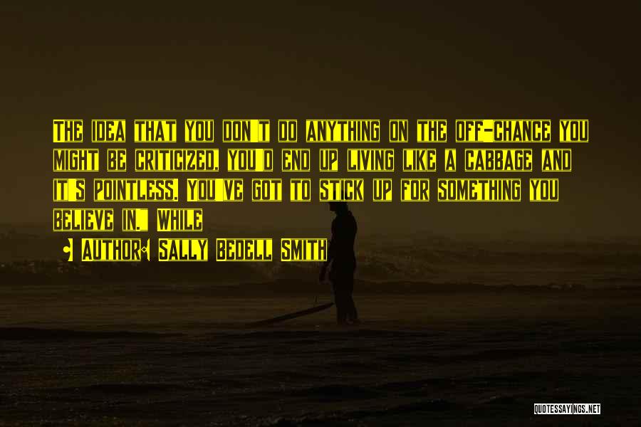 Sally Bedell Smith Quotes: The Idea That You Don't Do Anything On The Off-chance You Might Be Criticized, You'd End Up Living Like A