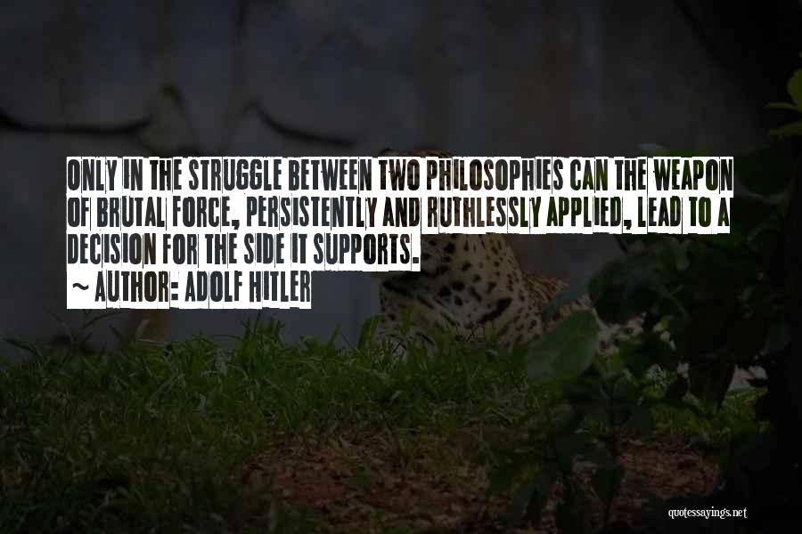 Adolf Hitler Quotes: Only In The Struggle Between Two Philosophies Can The Weapon Of Brutal Force, Persistently And Ruthlessly Applied, Lead To A
