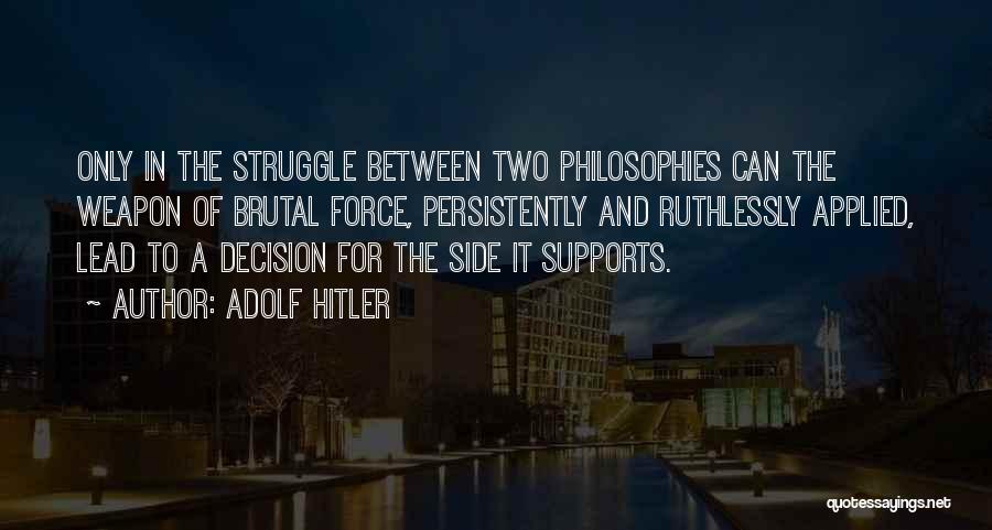 Adolf Hitler Quotes: Only In The Struggle Between Two Philosophies Can The Weapon Of Brutal Force, Persistently And Ruthlessly Applied, Lead To A