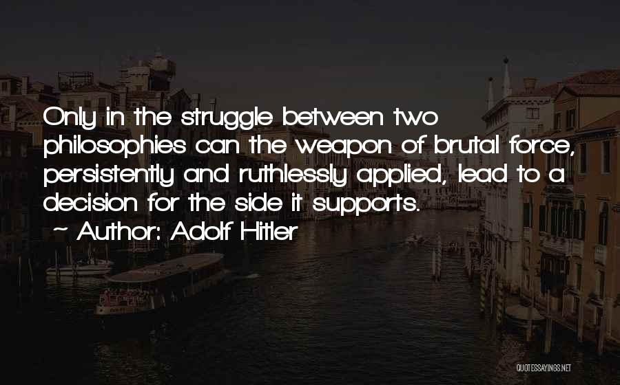 Adolf Hitler Quotes: Only In The Struggle Between Two Philosophies Can The Weapon Of Brutal Force, Persistently And Ruthlessly Applied, Lead To A