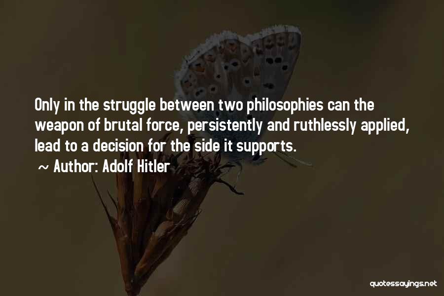 Adolf Hitler Quotes: Only In The Struggle Between Two Philosophies Can The Weapon Of Brutal Force, Persistently And Ruthlessly Applied, Lead To A
